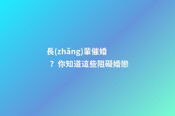長(zhǎng)輩催婚？你知道這些阻礙婚戀